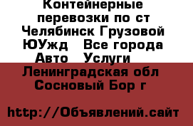 Контейнерные перевозки по ст.Челябинск-Грузовой ЮУжд - Все города Авто » Услуги   . Ленинградская обл.,Сосновый Бор г.